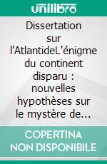 Dissertation sur l'AtlantideL'énigme du continent disparu : nouvelles hypothèses sur le mystère de l'Atlantide et de la civilisation Atlante. E-book. Formato EPUB ebook di Jean