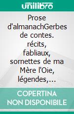 Prose d'almanachGerbes de contes. récits, fabliaux, sornettes de ma Mère l'Oie, légendes, facéties, devis divers. E-book. Formato EPUB ebook