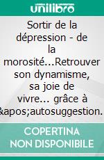 Sortir de la dépression - de la morosité...Retrouver son dynamisme, sa joie de vivre... grâce à l&apos;autosuggestion renforcée par l&apos;aide PUISSANTE des Forces COSMIQUES.. E-book. Formato EPUB ebook