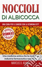 Noccioli di albicocca - una cura per il cancro con la vitamina B17?Una medicina antica che la moderna industria farmaceutica nasconde. E-book. Formato EPUB ebook