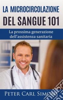 La microcircolazione del sangue 101La prossima generazione dell'assistenza sanitaria. E-book. Formato EPUB ebook di Peter Carl Simons