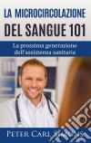 La microcircolazione del sangue 101La prossima generazione dell'assistenza sanitaria. E-book. Formato EPUB ebook