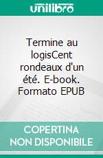 Termine au logisCent rondeaux d'un été. E-book. Formato EPUB ebook