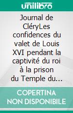 Journal de CléryLes confidences du valet de Louis XVI pendant la captivité du roi à la prison du Temple du 10 août 1792 au 21 janvier 1793. E-book. Formato EPUB ebook di Jean-Baptiste Cléry