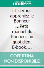 Et si vous appreniez le Bonheur ...Petit manuel du Bonheur au quotidien. E-book. Formato EPUB ebook di Philippe Bourreau