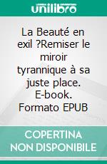La Beauté en exil ?Remiser le miroir tyrannique à sa juste place. E-book. Formato EPUB ebook