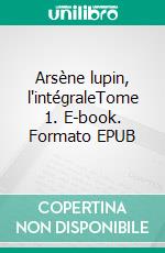 Arsène lupin, l'intégraleTome 1. E-book. Formato EPUB