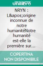 NRYN : L&apos;origine inconnue de notre humanitéNotre humanité est-elle la première sur Terre?. E-book. Formato EPUB ebook