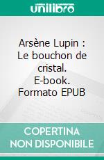 Arsène Lupin : Le bouchon de cristal. E-book. Formato EPUB ebook