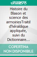 Histoire du Blason et science des armoiriesTraité d'héraldique appliquée, suivi du Dictionnaire héraldique. E-book. Formato EPUB ebook