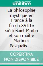 La philosophie mystique en France à la fin du XVIIIe siècleSaint-Martin et son maître Martinez Pasqualis. E-book. Formato EPUB ebook