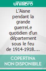 L'Aisne pendant la grande guerreLe quotidien d'un département sous le feu de 1914-1918. E-book. Formato EPUB ebook