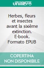 Herbes, fleurs et insectes avant la sixième extinction. E-book. Formato EPUB ebook