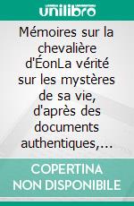 Mémoires sur la chevalière d'ÉonLa vérité sur les mystères de sa vie, d'après des documents authentiques, suivis de douze lettres inédites de Beaumarchais. E-book. Formato EPUB