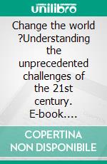 Change the world ?Understanding the unprecedented challenges of the 21st century. E-book. Formato EPUB ebook