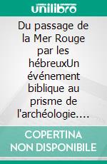 Du passage de la Mer Rouge par les hébreuxUn événement biblique au prisme de l'archéologie. E-book. Formato EPUB ebook