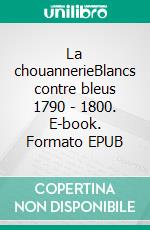 La chouannerieBlancs contre bleus 1790 - 1800. E-book. Formato EPUB ebook di Charles Le Goffic