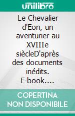 Le Chevalier d'Eon, un aventurier au XVIIIe siècleD'après des documents inédits. E-book. Formato EPUB ebook