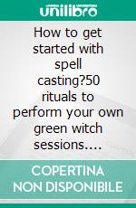 How to get started with spell casting?50 rituals to perform your own green witch sessions. E-book. Formato EPUB ebook di Mary Jane Pierre