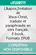 L&apos;Imitation de Jésus-Christ, traduite et paraphrasée en vers français. E-book. Formato EPUB