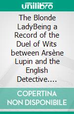 The Blonde LadyBeing a Record of the Duel of Wits between Arsène Lupin and the English Detective. E-book. Formato EPUB ebook