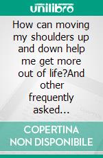 How can moving my shoulders up and down help me get more out of life?And other frequently asked questions by beginners in sophrology. E-book. Formato EPUB ebook di Anne Jamelot