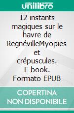 12 instants magiques sur le havre de RegnévilleMyopies et crépuscules. E-book. Formato EPUB ebook