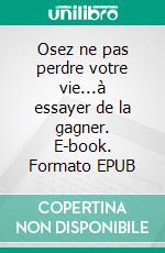 Osez ne pas perdre votre vie...à essayer de la gagner. E-book. Formato EPUB ebook di Thierry Copernic