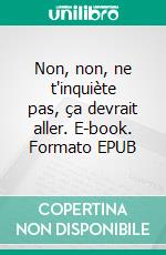 Non, non, ne t'inquiète pas, ça devrait aller. E-book. Formato EPUB ebook di Rémi Araud