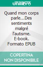 Quand mon corps parle...Des sentiments malgré l'autisme. E-book. Formato EPUB ebook