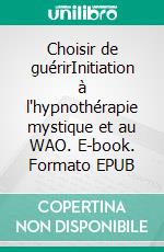 Choisir de guérirInitiation à l'hypnothérapie mystique et au WAO. E-book. Formato EPUB ebook