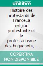Histoire des protestants de FranceLa religion protestante et le protestantisme des huguenots, luthériens, calvinistes, vu par les synodes des églises réformées de France. E-book. Formato EPUB ebook