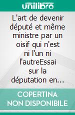 L'art de devenir député et même ministre par un oisif qui n'est ni l'un ni l'autreEssai sur la députation en France entre la Première et la Seconde République. E-book. Formato EPUB ebook