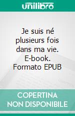 Je suis né plusieurs fois dans ma vie. E-book. Formato EPUB ebook di Hervé Ponsot