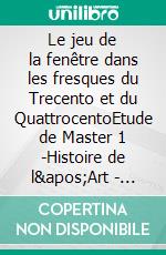 Le jeu de la fenêtre dans les fresques du Trecento et du QuattrocentoEtude de Master 1 -Histoire de l&apos;Art - INHA- 2015. E-book. Formato EPUB ebook