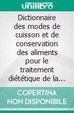 Dictionnaire des modes de cuisson et de conservation des aliments pour le traitement diététique de la goutte. E-book. Formato EPUB ebook