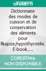 Dictionnaire des modes de cuisson et de conservation des aliments pour l&apos;hypothyroïdie. E-book. Formato EPUB ebook