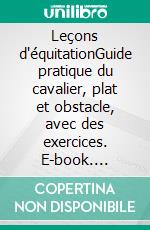 Leçons d'équitationGuide pratique du cavalier, plat et obstacle, avec des exercices. E-book. Formato EPUB ebook di Joël Choqueux