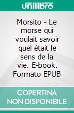 Morsito - Le morse qui voulait savoir quel était le sens de la vie. E-book. Formato EPUB ebook di Michael Arvine