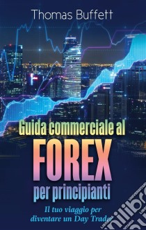 Guida commerciale al FOREX per principiantiIl tuo viaggio per diventare un Day Trader. E-book. Formato EPUB ebook di Thomas Buffett