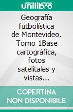 Geografía futbolística de Montevideo. Tomo 1Base cartográfica, fotos satelitales y vistas callejeras. E-book. Formato EPUB ebook