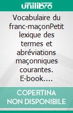 Vocabulaire du franc-maçonPetit lexique des termes et abréviations maçonniques courantes. E-book. Formato EPUB ebook