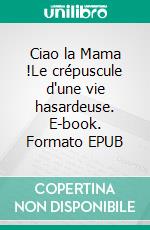 Ciao la Mama !Le crépuscule d'une vie hasardeuse. E-book. Formato EPUB ebook di Michèle Daniel Capra