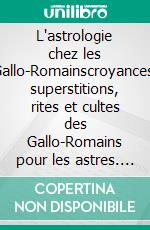 L'astrologie chez les Gallo-Romainscroyances, superstitions, rites et cultes des Gallo-Romains pour les astres. E-book. Formato EPUB ebook di Henri de la Ville de Mirmont