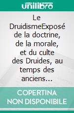 Le DruidismeExposé de la doctrine, de la morale, et du culte des Druides, au temps des anciens Gaulois. E-book. Formato EPUB ebook