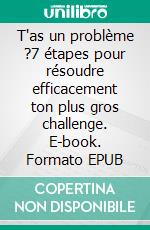 T'as un problème ?7 étapes pour résoudre efficacement ton plus gros challenge. E-book. Formato EPUB ebook