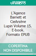 L'Agence Barnett et CieArsène Lupin Volume 15. E-book. Formato EPUB ebook