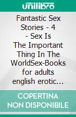 Fantastic Sex Stories - 4 - Sex Is The Important Thing In The WorldSex-Books for adults english erotic uncensored. E-book. Formato EPUB ebook