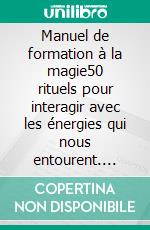 Manuel de formation à la magie50 rituels pour interagir avec les énergies qui nous entourent. E-book. Formato EPUB ebook
