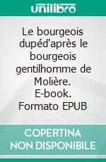 Le bourgeois dupéd'après le bourgeois gentilhomme de Molière. E-book. Formato EPUB ebook